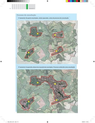 70 UNIDADE 3
Processo de conurbação
©
Hudson
Calasans
1o
momento: Os quatro municípios, ainda separados, antes do processo de conurbação
2o
momento: A expansão urbana leva à junção dos municípios. Processo conhecido como conurbação
©
Hudson
Calasans
book_GEO_VOL 1.indb 70 26/06/14 16:00
 