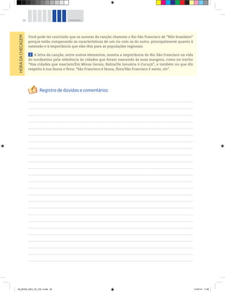 28 UNIDADE 1
Você pode ter concluído que os autores da canção chamam o Rio São Francisco de “Nilo brasileiro”
porque estão comparando as características de um rio com as do outro, principalmente quanto à
extensão e à importância que eles têm para as populações regionais.
2 A letra da canção, entre outros elementos, mostra a importância do Rio São Francisco na vida
do nordestino pela referência às cidades que foram nascendo às suas margens, como no trecho
“Nas cidades que nasciam/Em Minas Gerais, Bahia/De Januária à Curuçá”, e também no que diz
respeito à sua fauna e flora: “São Francisco é fauna, flora/São Francisco é santo, rio”.
HORA
DA
CHECAGEM
00_BOOK_GEO_CE_VOL 2.indb 28 21/07/14 11:58
 