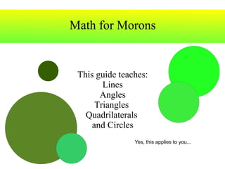 Math for Morons This guide teaches: Lines Angles Triangles  Quadrilaterals  and Circles Yes, this  applies  to you... 