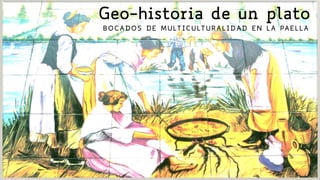 Geo-historia de un plato
BOCADOS DE MULTICULTURALIDAD EN LA PAELLA
 