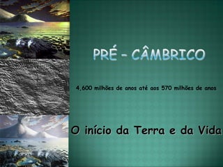 4,600 milhões de anos até aos 570 milhões de anos




O início da Terra e da Vida
 
