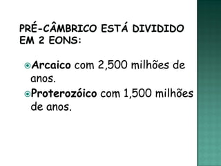 Arcaico   com 2,500 milhões de
 anos.
Proterozóico com 1,500 milhões
 de anos.
 