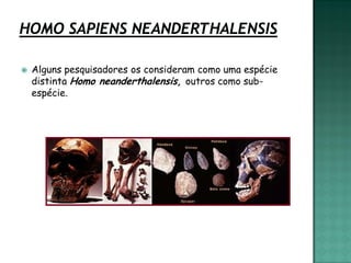    Alguns pesquisadores os consideram como uma espécie
    distinta Homo neanderthalensis, outros como sub-
    espécie.
 