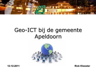 Geo-ICT bij de gemeente Apeldoorn 12-12-2011 Rick Klooster 