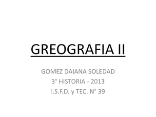 GREOGRAFIA II
GOMEZ DAIANA SOLEDAD
3° HISTORIA - 2013
I.S.F.D. y TEC. N° 39
 