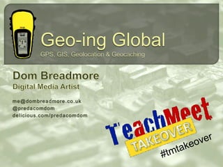 Geo-ing GlobalGPS, GIS, Geolocation & Geocaching Dom Breadmore Digital Media Artist me@dombreadmore.co.uk @predacomdom delicious.com/predacomdom #tmtakeover 