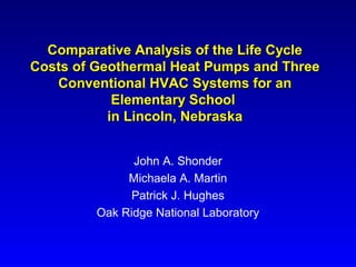 Comparative Analysis of the Life Cycle
Costs of Geothermal Heat Pumps and Three
   Conventional HVAC Systems for an
            Elementary School
           in Lincoln, Nebraska


               John A. Shonder
              Michaela A. Martin
               Patrick J. Hughes
         Oak Ridge National Laboratory
 