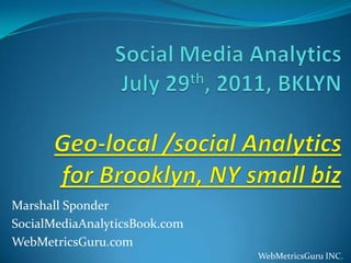 Social Media AnalyticsJuly 29th, 2011, BKLYNGeo-local /social Analytics for Brooklyn, NY small biz Marshall Sponder SocialMediaAnalyticsBook.com WebMetricsGuru.com WebMetricsGuru INC. 