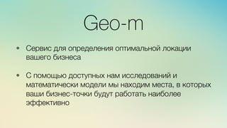 Эж	
  
	
  
Geo-m
•  Сервис для определения оптимальной локации
вашего бизнеса
•  С помощью доступных нам исследований и
математически модели мы находим места, в которых
ваши бизнес-точки будут работать наиболее
эффективно
 