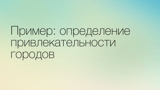 Эж	
  
	
  
x	
  
Пример: определение
привлекательности
городов
 