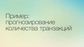 Эж	
  
	
  
Пример:
прогнозирование
количества транзакций
 