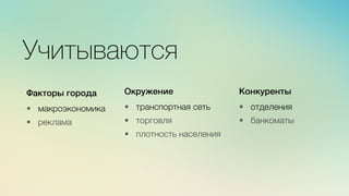 Эж	
  
	
  
Учитываются
Факторы города)
)
•  макроэкономика

•  реклама
Окружение)
)
•  транспортная сеть

•  торговля

•  плотность населения
Конкуренты)
)
•  отделения

•  банкоматы
 