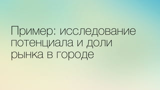 Эж	
  
	
  
Пример: исследование
потенциала и доли
рынка в городе
 