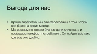 Эж	
  
	
  
Выгода для нас
•  Кроме заработка, мы заинтересованы в том, чтобы
все было на своих местах.
•  Мы решаем не только бизнес-цели клиента, а и
повышаем комфорт потребителя. Он найдет вас там,
где ему это удобно.
 