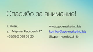 м	
  
≈	
  
Спасибо за внимание!
г. Киев,
ул. Марины Расковой 17
+38(095) 098 53 20
www.geo-marketing.biz
kornilov@geo-marketing.biz
Skype – kornilov.dmitri
 