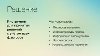 Эж	
  
	
  
Решение
Мы используем:

•  Плотность населения

•  Инфраструктуру города

•  Информацию о конкурентах

•  Человекопоток

•  Уровень доходов населения 
Инструмент )
для принятия
решений )
с учетом всех
факторов )
 