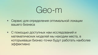 • 
Geo-m
#
Сервис для определения оптимальной локации
вашего бизнеса
#
•  С помощью доступных нам исследований и
математических моделей мы находим места, в
которыхваши бизнес-точки будут работать наиболее
эффективно
 