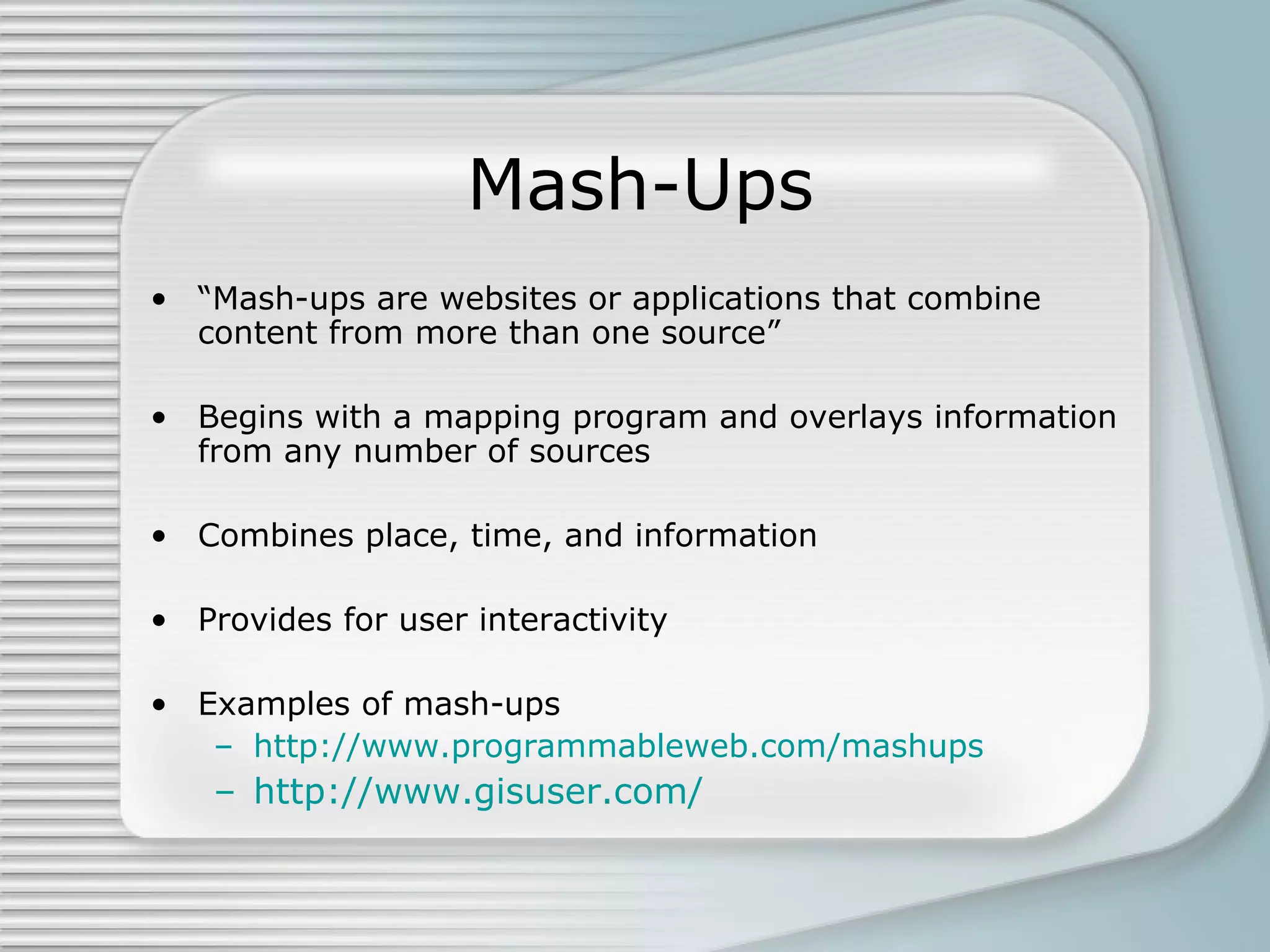 Mash-Ups “ Mash-ups are websites or applications that combine content from more than one source” Begins with a mapping program and overlays information from any number of sources Combines place, time, and information Provides for user interactivity Examples of mash-ups http://www.programmableweb.com/mashups http://www.gisuser.com/ 