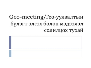 Geo-meeting/Гео-уулзалтын
бүлэгт элсэх болон мэдээлэл
             солилцох тухай
 