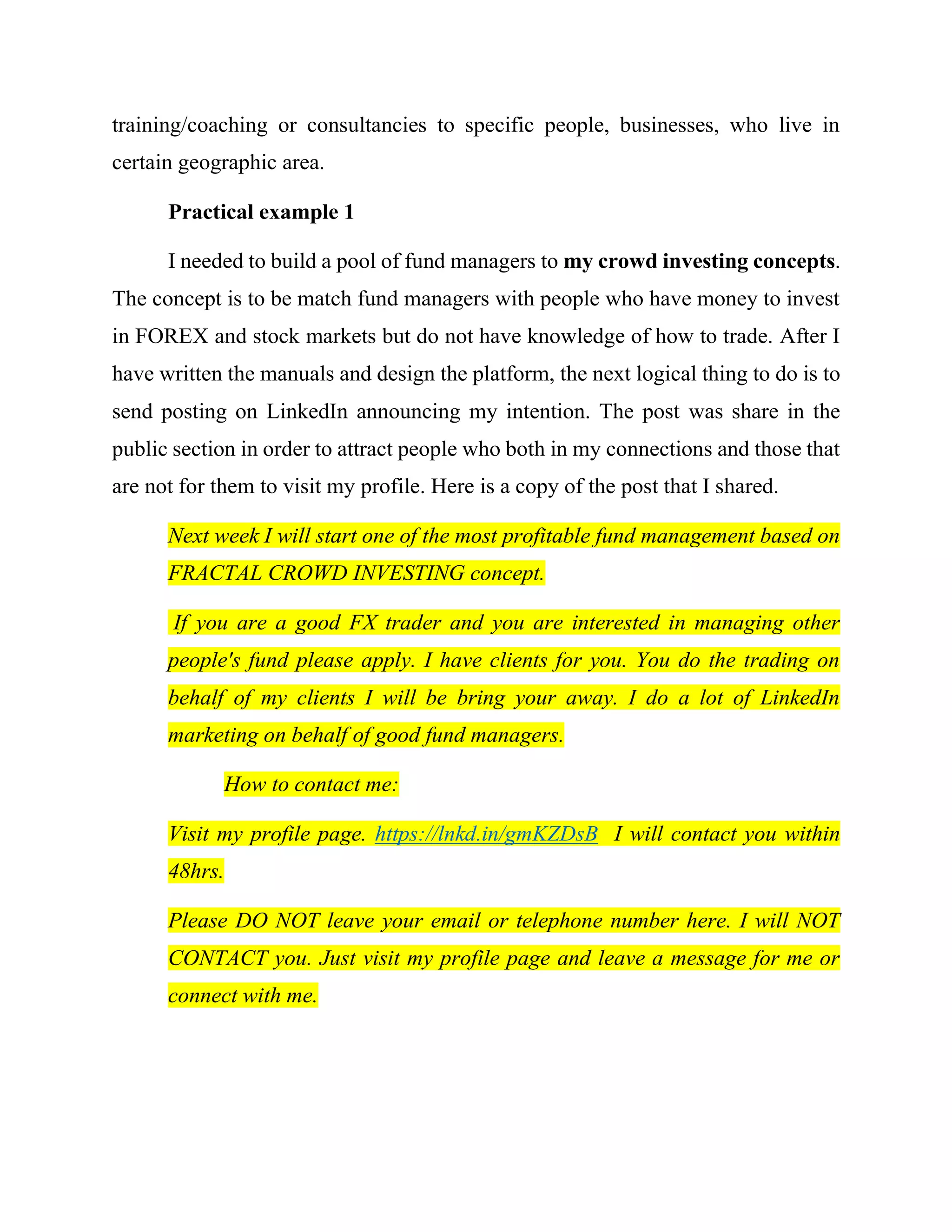 Relation
Name
Contact No.
Email Id
Linkedin Id
Company
Location
Current Role
Twitter
The next stage is to send a thank you message to them for accepting my
request and asked them to download this eBook from my profile page. And
because I am showing up among people that visited their profile page, their own
2nd
and 3rd
degree connection will also visit my profile page.
What to do with mined details of your connections
Let’s says you have a list of L.I.O.N or Open Networkers that you
purchased or downloaded elsewhere in the past. After sending them email to
connect with you, and they’ve all accepted your invitations and became part of
your LinkedIn network (see Study Guide 2 on how to download +13k list of people
in my connection), your first challenge could be that you want to know how many
of them have interest in the same niche market you are interested in. Let us
assuming you want filter out people who are involved in online FOREX trading.
You can use 678LinkedInGeominer to revisit the profile pages of only those in
your connections who are involved in Online FOREX trading and from particular
GEO-LOCATIONS.
 