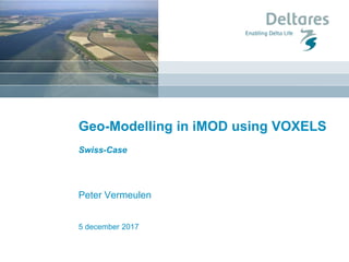 5 december 2017
Geo-Modelling in iMOD using VOXELS
Swiss-Case
Peter Vermeulen
 