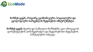 ბიზნეს გეგმა, როგორც ეკონომიკური, სოციალური და
ეკოლოგიური სარგებლის შეფასების ინსტრუმენტი.
ბიზნეს გეგმა მცირე და საშუალო ბიზნესში ეკო-ინოვაციის
ღირებულების პარამეტრული და შედარებითი შეფასების
საშუალებას იძლევა.
 