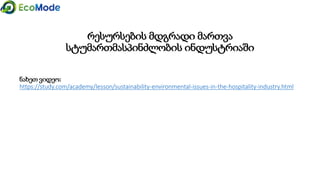 ნახეთ ვიდეო:
https://study.com/academy/lesson/sustainability-environmental-issues-in-the-hospitality-industry.html
რესურსების მდგრადი მართვა
სტუმართმასპინძლობის ინდუსტრიაში
 