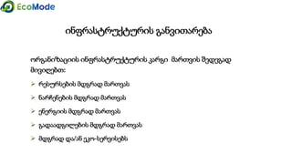 ინფრასტრუქტურის განვითარება
ორგანიზაციის ინფრასტრუქტურის კარგი მართვის შედეგად
მივიღებთ:
 რესურსების მდგრად მართვას
 ნარჩენების მდგრად მართვას
 ენერგიის მდგრად მართვას
 გადაადგილების მდგრად მართვას
 მდგრად და/ან ეკო-სერვისებს
 