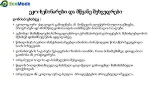 ღონისძიებამდე :
 ეკოლოგიური ქაღალდის გამოყენება ან მოწვევის ელექტრონიული გაგზავნა,
პროგრამები და მონაწილეობისათვის თანმხლები სათანადო მასალები.
 აცნობეთ მონაწილეებს საზოგადოებრივი ტრანსპორტის გამოყენების შესაძლებლობის
შესახებ დანიშნულების ადგილამდე.
 წახალისება საერთო მანქანათსარგებლიანობისა მონაწილეთა წინასწარ შედგენილი
სიის მიხედვით.
 ღონისძიების ჩატარება შესაფერისი ზომის ოთახში, რათა მინიმუმამდე დაიყვანოთ
გათბობა ან კონდიცირება.
 ორგანული ხილისა და სასმელების შესყიდვა.
 წყლის ბოთლების ნაცვლად სასმელი ცივი წყალი გამოიყენეთ ჩამოსასხმელი
დოქებიდან.
 ორგანული ან ეკოლოგიურად სუფთა პროდუქტების პროცენტული შეკვეთა.
ეკო-სემინარები და მწვანე შეხვედრები
 