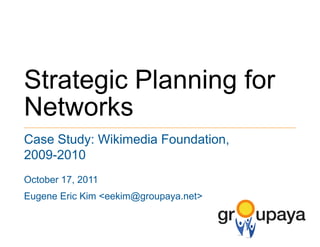 Strategic Planning for Networks Case Study: Wikimedia Foundation, 2009-2010 October 17, 2011 Eugene Eric Kim <eekim@groupaya.net> 