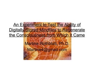 An Experiment to Test the Ability of Digitally-Stored Mindfiles to Regenerate the Consciousness from Which It Came Martine Rothblatt, Ph.D. [email_address] 