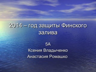 2014 – год защиты Финского
залива
5А
Ксения Владыченко
Анастасия Ромашко

 