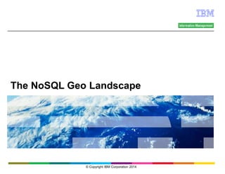 The NoSQL Geo Landscape 
© Copyright IBM Corporation 2014 
 