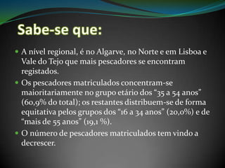 PescadoresEm Portugal, apesar desta profissão ter deixado de ser atractiva para os jovens, o número de pescadores ainda é elevado(quando comparado a outros países da UE). 