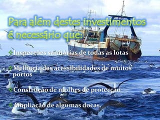As lotas encontram-se associadas à actividade piscatória, prestando um contributo decisivo para a valorização dos produtos da pesca.Problemas das Infra-estruturas Portuárias