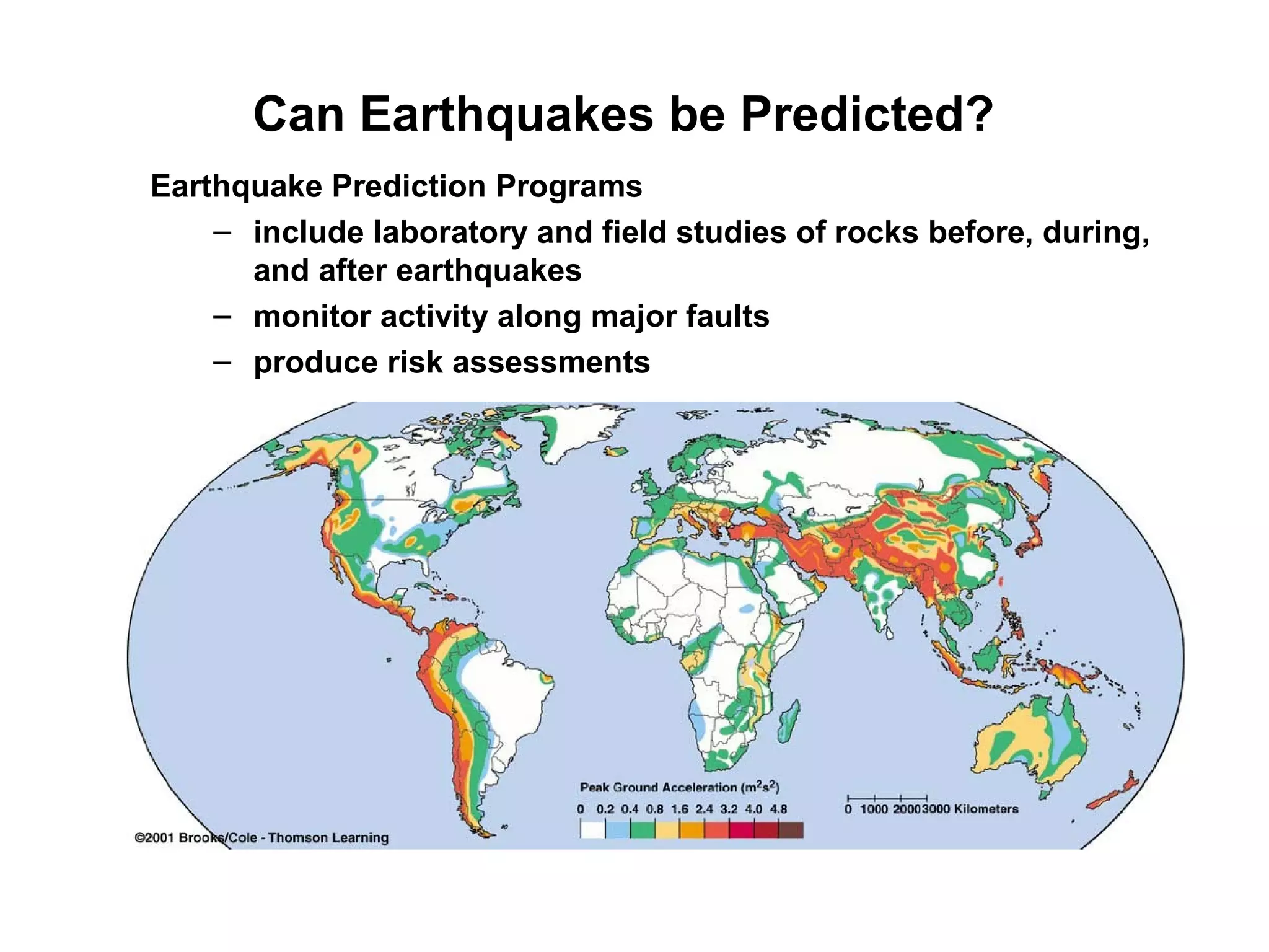 Can Earthquakes be Predicted?
Earthquake Prediction Programs
– include laboratory and field studies of rocks before, during,
and after earthquakes
– monitor activity along major faults
– produce risk assessments
 