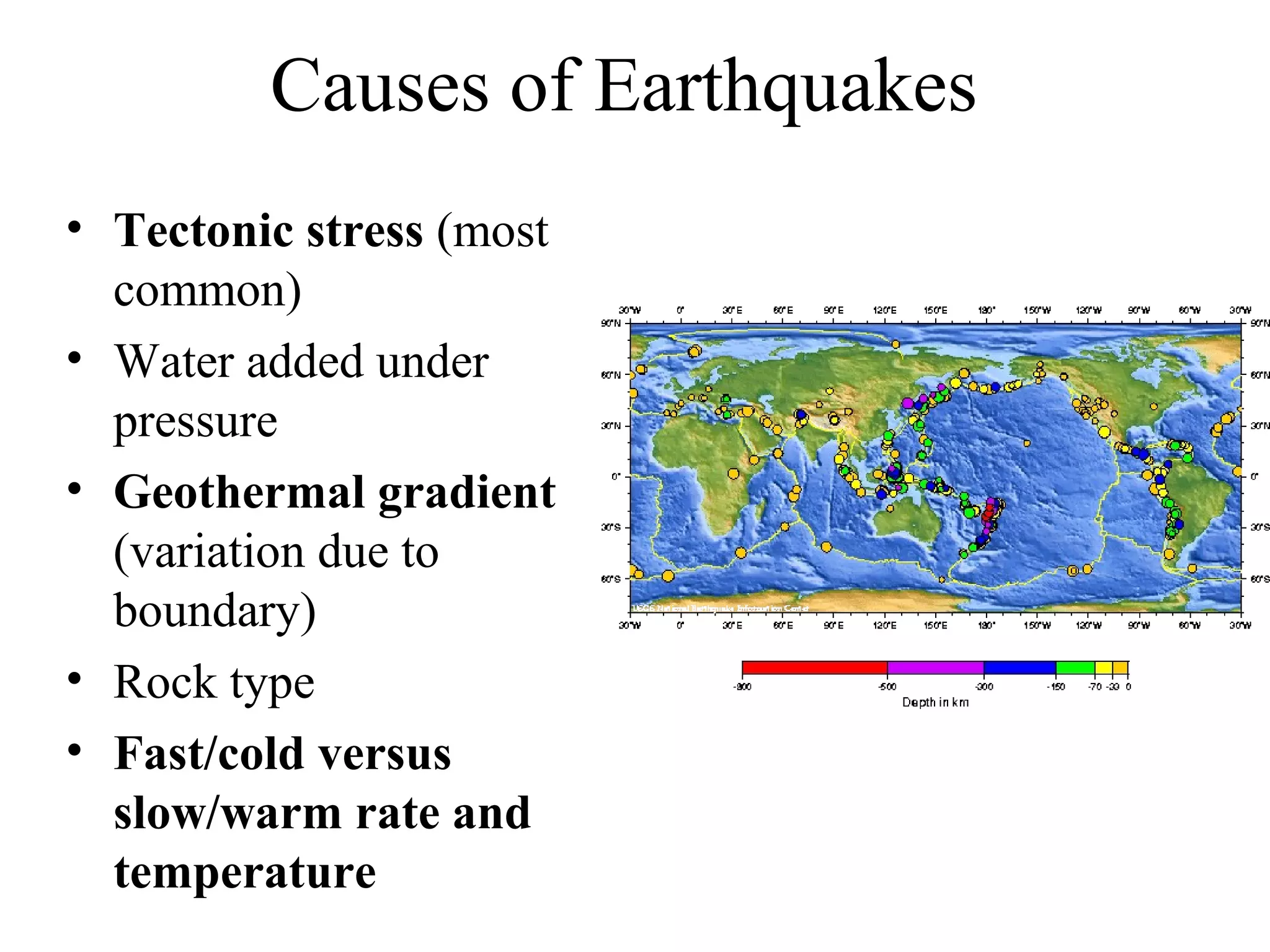 Causes of Earthquakes
• Tectonic stress (most
common)
• Water added under
pressure
• Geothermal gradient
(variation due to
boundary)
• Rock type
• Fast/cold versus
slow/warm rate and
temperature
 