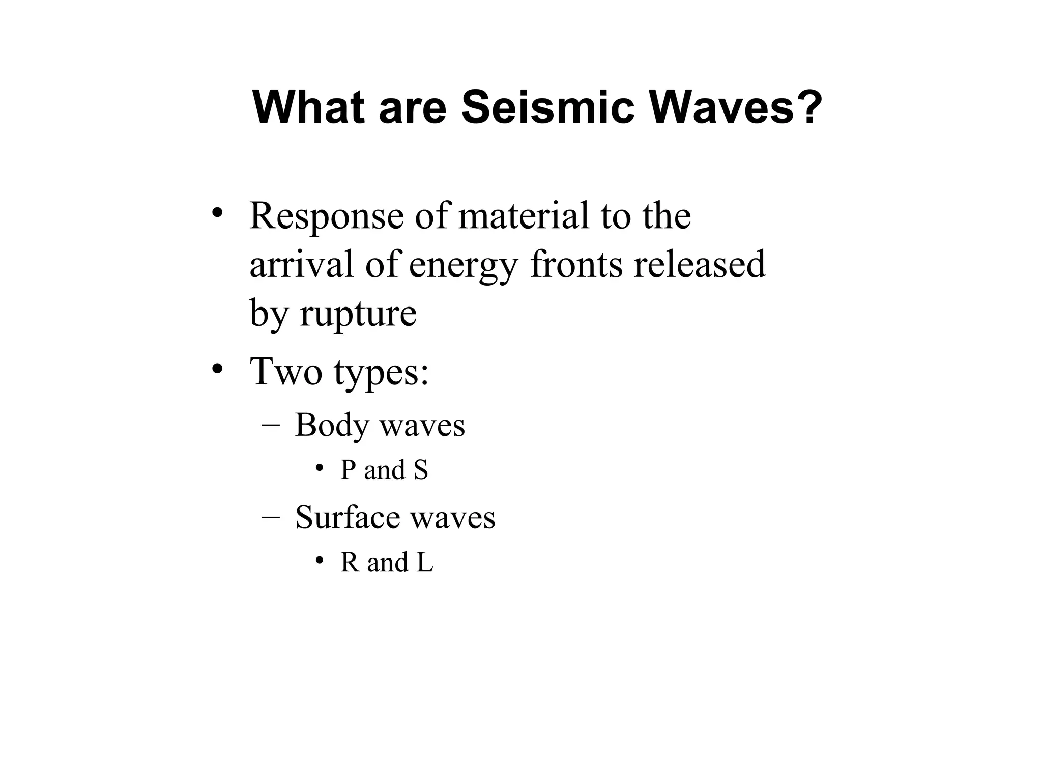 What are Seismic Waves?
• Response of material to the
arrival of energy fronts released
by rupture
• Two types:
– Body waves
• P and S
– Surface waves
• R and L
 