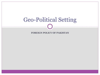 FOREIGN POLICY OF PAKISTAN
Geo-Political Setting
 
