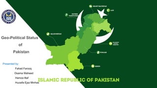 Geo-Political Status
of
Pakistan
Presented by:
Fahad Farooq
Osama Waheed
Hamza Iltaf
Huzaifa Ejaz Minhas
 
