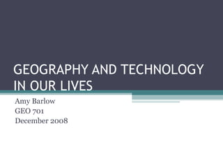 GEOGRAPHY AND TECHNOLOGY IN OUR LIVES Amy Barlow GEO 701 December 2008 