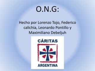 O.N.G:
Hecho por Lorenzo Tojo, Federico
calichia, Leonardo Pontillo y
Maximiliano Debeljuh
 