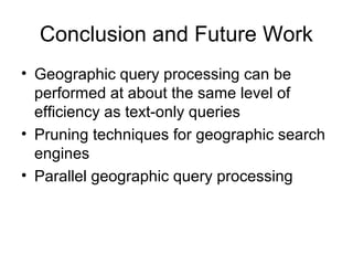 Conclusion and Future Work
• Geographic query processing can be
performed at about the same level of
efficiency as text-only queries
• Pruning techniques for geographic search
engines
• Parallel geographic query processing
 