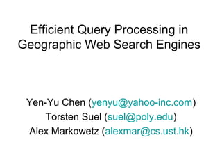 Efficient Query Processing in
Geographic Web Search Engines
Yen-Yu Chen (yenyu@yahoo-inc.com)
Torsten Suel (suel@poly.edu)
Alex Markowetz (alexmar@cs.ust.hk)
 