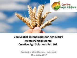 Geo Spatial Technologies for Agriculture
Meeta Punjabi Mehta
Creative Agri Solutions Pvt. Ltd.
GeoSpatial World Forum, Hyderabad
24 January, 2017
 