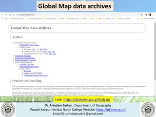 Dr. Arindam Sarkar , Department of Geography
Purash Kanpur Haridas Nandi College Website: https://pkhnm.ac.in/
Email ID: arindam.srkr1@gmail.com
Source: https://images.app.goo.gl/eaoWHpkn7eRJ1UBN6
Link: https://globalmaps.github.io/
Global Map data archives
 