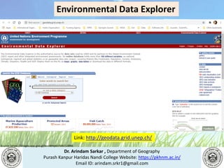 Dr. Arindam Sarkar , Department of Geography
Purash Kanpur Haridas Nandi College Website: https://pkhnm.ac.in/
Email ID: arindam.srkr1@gmail.com
Source: https://images.app.goo.gl/eaoWHpkn7eRJ1UBN6
Environmental Data Explorer
Link: http://geodata.grid.unep.ch/
 