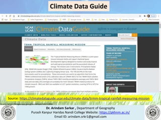 Dr. Arindam Sarkar , Department of Geography
Purash Kanpur Haridas Nandi College Website: https://pkhnm.ac.in/
Email ID: arindam.srkr1@gmail.com
Source: https://images.app.goo.gl/eaoWHpkn7eRJ1UBN6
Climate Data Guide
Source: https://climatedataguide.ucar.edu/climate-data/trmm-tropical-rainfall-measuring-mission
 