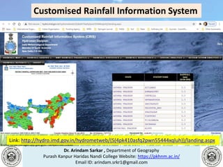 Dr. Arindam Sarkar , Department of Geography
Purash Kanpur Haridas Nandi College Website: https://pkhnm.ac.in/
Email ID: arindam.srkr1@gmail.com
Source: https://images.app.goo.gl/eaoWHpkn7eRJ1UBN6
Customised Rainfall Information System
Link: http://hydro.imd.gov.in/hydrometweb/(S(4pk410asfq2pwn55444xqluh))/landing.aspx
 