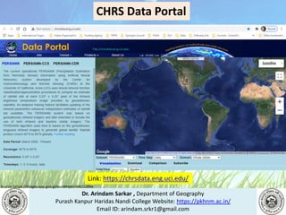 Dr. Arindam Sarkar , Department of Geography
Purash Kanpur Haridas Nandi College Website: https://pkhnm.ac.in/
Email ID: arindam.srkr1@gmail.com
Source: https://images.app.goo.gl/eaoWHpkn7eRJ1UBN6
CHRS Data Portal
Link: https://chrsdata.eng.uci.edu/
 
